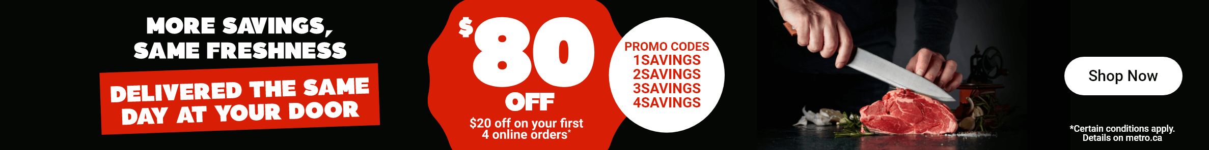 More Savings, Same Freshness. Delivered the Same Day at your Door. $80 Off, $20 off on your First 4 Online Orders*. Promo Codes : 1SAVINGS, 2SAVINGS, 3SAVINGS, 4SAVINGS. *Certain conditions apply.