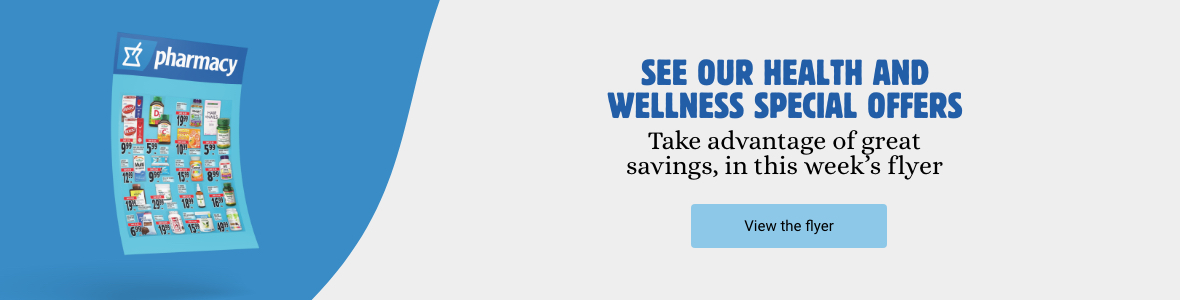 See our health and wellness special offers Take advantage of great savings, in this week's flyer View the flyer