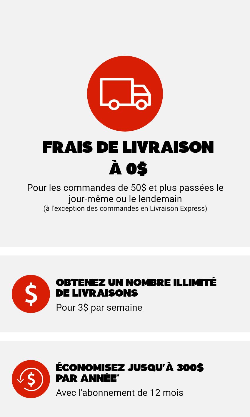 Frais de livraison à 0$ - Pour les commandes de 50$ et plus passées le jour-même ou le lendemain* (à l’exception des commandes en Livraison Express) - 1: Obtenez un nombre illimité de livraisons pour moins de 3$ par semaine - 2: Économisez jusqu'à 300$ par année avec l'abonnement de 12 mois*