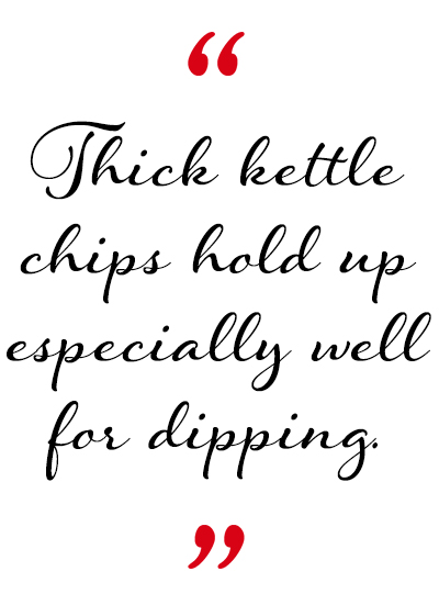 Thick kettle chips hold up especially well for dipping.