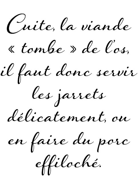 Cuite, la viande « tombe » de l’os, il faut donc servir les jarrets délicatement, ou en faire du porc effiloché.