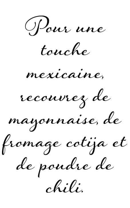 Pour une touche mexicaine, recouvrez de mayonnaise, de fromage cotija et de poudre de chili.